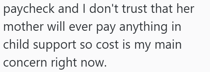 paycheck and I don't trust that her mother will ever pay anything in child support so cost is my main concern right now.