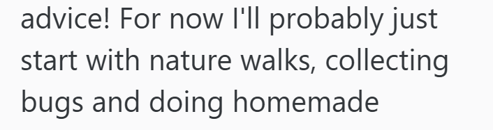 advice! For now I'll probably just start with nature walks, collecting bugs and doing homemade