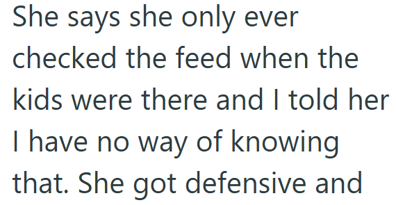 She says she only ever checked the feed when the kids were there and I told her I have no way of knowing that. She got defensive and