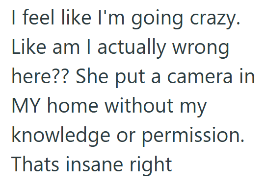 I feel like I'm going crazy. Like am I actually wrong here?? She put a camera in MY home without my knowledge or permission. Thats insane right