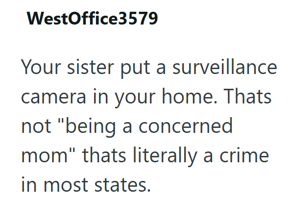 WestOffice3579 Your sister put a surveillance camera in your home. Thats not "being a concerned mom" thats literally a crime in most states.