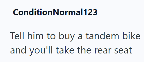 Condition Normal123 Tell him to buy a tandem bike and you'll take the rear seat
