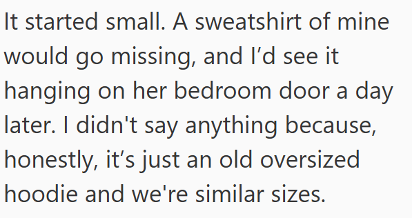 It started small. A sweatshirt of mine would go missing, and I'd see it hanging on her bedroom door a day later. I didn't say anything because, honestly, it's just an old oversized hoodie and we're similar sizes.
