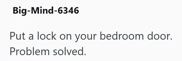 Big-Mind-6346 Put a lock on your bedroom door. Problem solved.