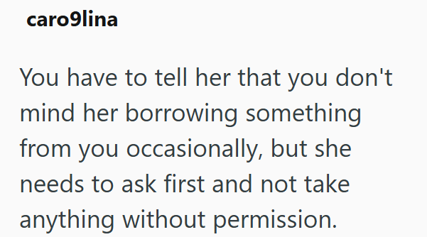 caro9lina You have to tell her that you don't mind her borrowing something from you occasionally, but she needs to ask first and not take anything without permission.