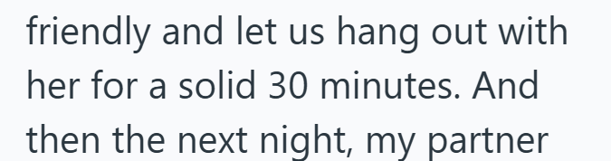 friendly and let us hang out with her for a solid 30 minutes. And then the next night, my partner