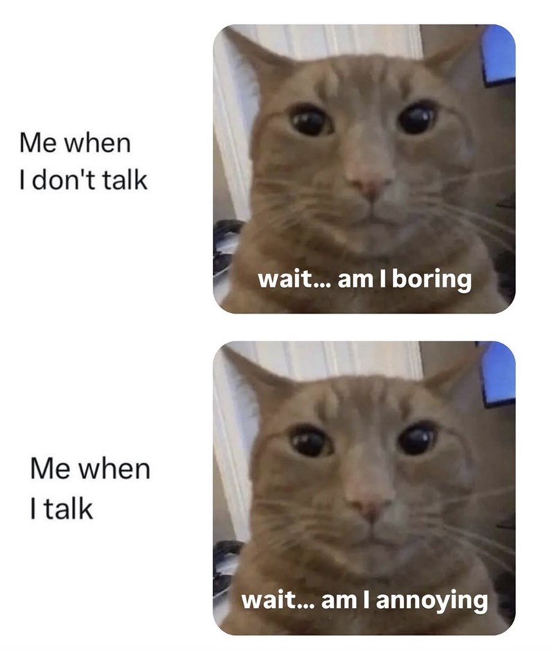Me when I don't talk Me when I talk wait... am I boring wait... am I annoying