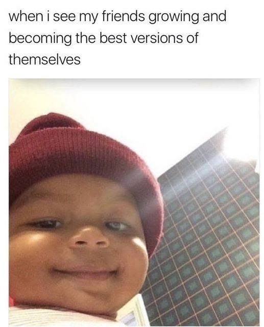 when i see my friends growing and becoming the best versions of themselves