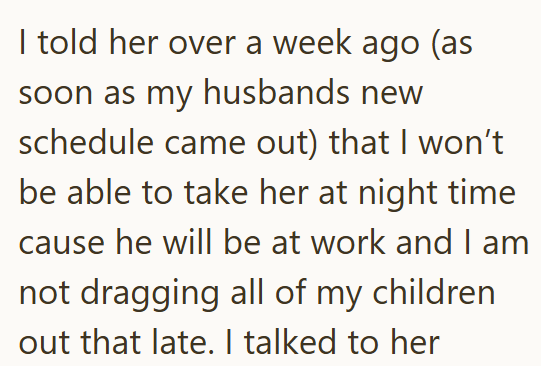 I told her over a week ago (as soon as my husbands new schedule came out) that I won't be able to take her at night time cause he will be at work and I am not dragging all of my children out that late. I talked to her