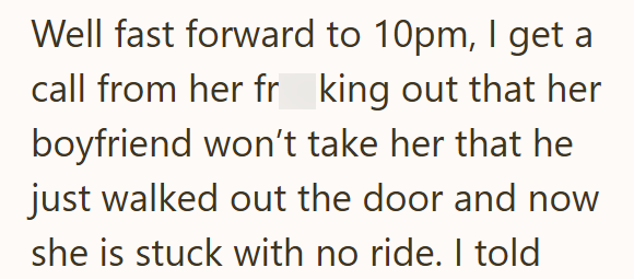 Well fast forward to 10pm, I get a call from her fr king out that her boyfriend won't take her that he just walked out the door and now she is stuck with no ride. I told