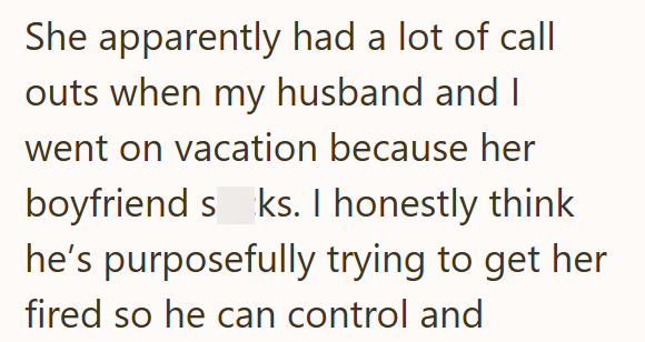 She apparently had a lot of call outs when my husband and I went on vacation because her boyfriend s ks. I honestly think he's purposefully trying to get her fired so he can control and