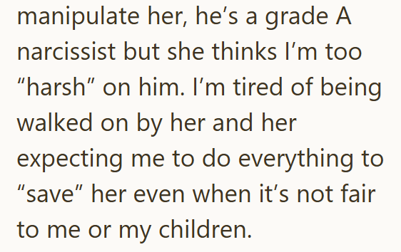 manipulate her, he's a grade A narcissist but she thinks I'm too "harsh" on him. I'm tired of being walked on by her and her expecting me to do everything to "save" her even when it's not fair to me or my children.