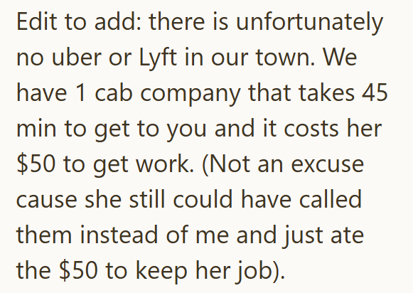 Edit to add: there is unfortunately no uber or Lyft in our town. We have 1 cab company that takes 45 min to get to you and it costs her $50 to get work. (Not an excuse cause she still could have called them instead of me and just ate the $50 to keep her job).
