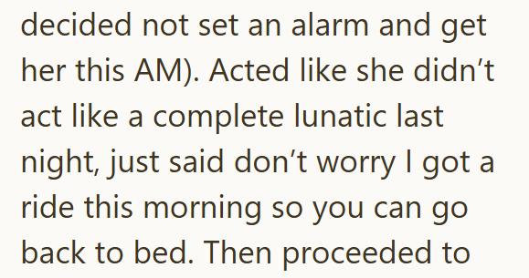 decided not set an alarm and get her this AM). Acted like she didn't act like a complete lunatic last night, just said don't worry I got a ride this morning so you can go back to bed. Then proceeded to