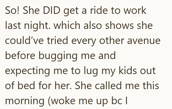 So! She DID get a ride to work last night. which also shows she could've tried every other avenue before bugging me and expecting me to lug my kids out of bed for her. She called me this morning (woke me up bc |
