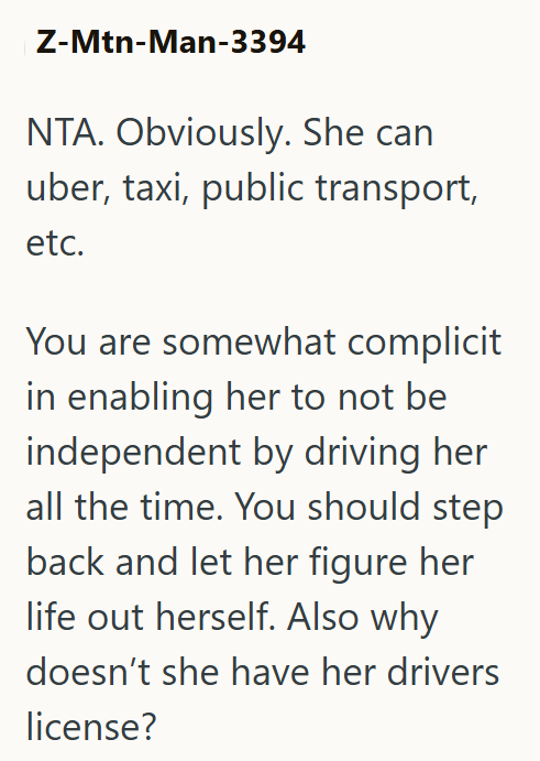 Z-Mtn-Man-3394 NTA. Obviously. She can uber, taxi, public transport, etc. You are somewhat complicit in enabling her to not be independent by driving her all the time. You should step back and let her figure her life out herself. Also why doesn't she have her drivers license?