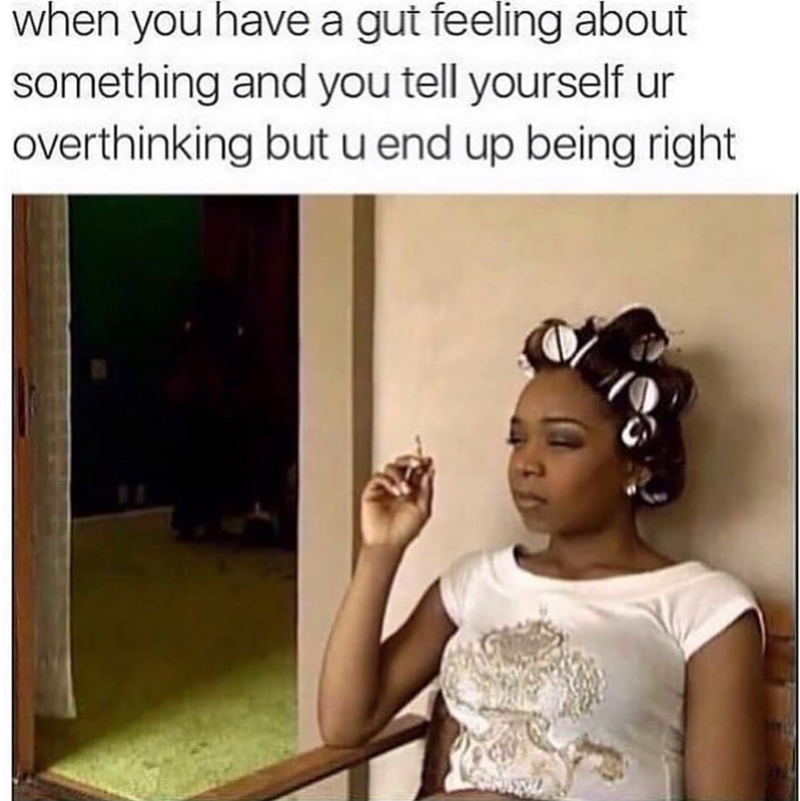 when you have a gut feeling about something and you tell yourself ur overthinking but u end up being right.