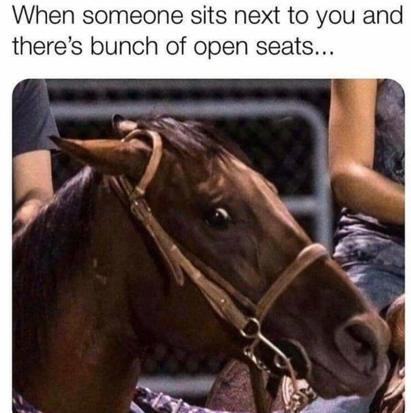 When someone sits next to you and there's bunch of open seats...