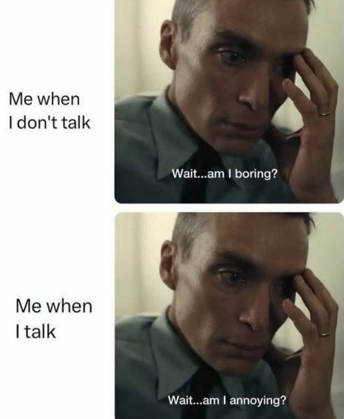 Me when I don't talk Me when I talk Wait...am I boring? Wait...am I annoying?