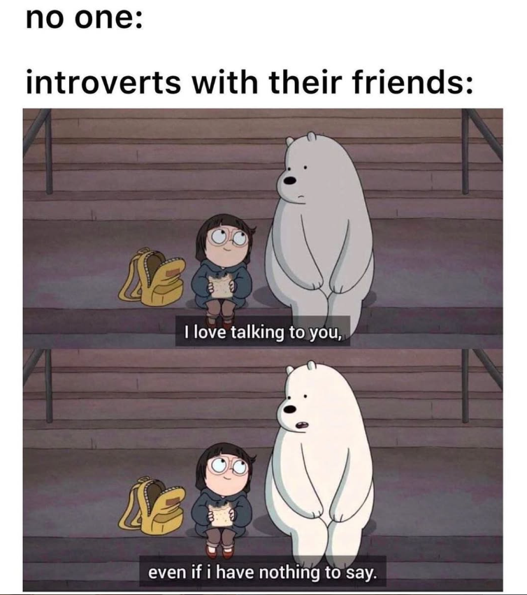 no one: introverts with their friends: I love talking to you, even if i have nothing to say.