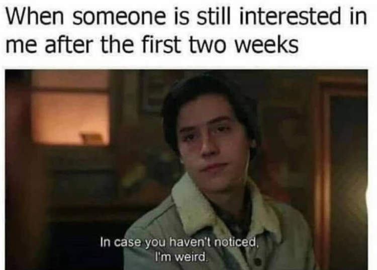 When someone is still interested in me after the first two weeks In case you haven't noticed, I'm weird.