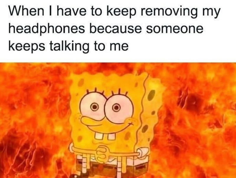 When I have to keep removing my headphones because someone keeps talking to me