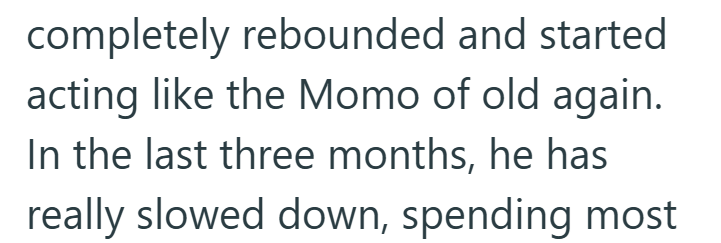 completely rebounded and started acting like the Momo of old again. In the last three months, he has really slowed down, spending most