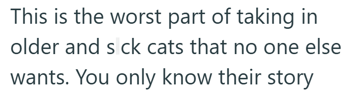 This is the worst part of taking in older and s ck cats that no one else wants. You only know their story