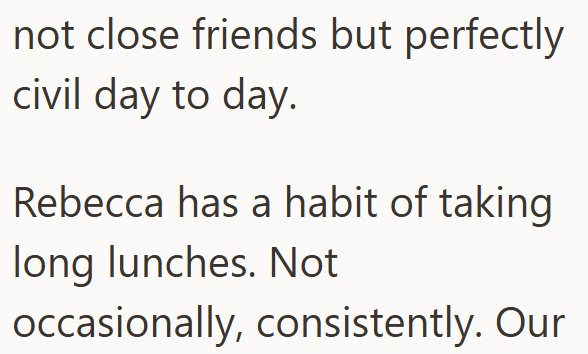 not close friends but perfectly civil day to day. Rebecca has a habit of taking long lunches. Not occasionally, consistently. Our
