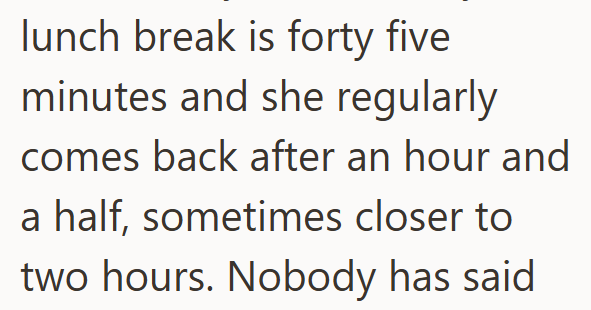 lunch break is forty five minutes and she regularly comes back after an hour and a half, sometimes closer to two hours. Nobody has said