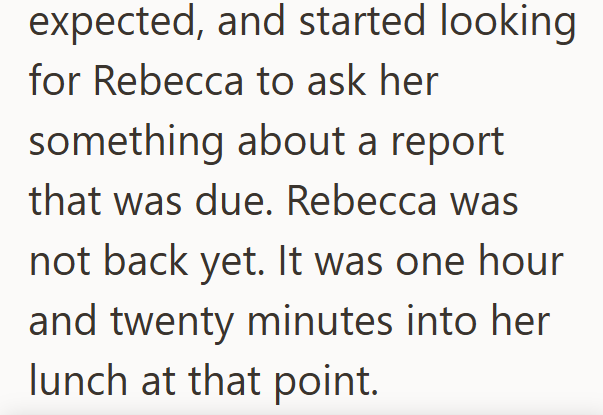 expected, and started looking for Rebecca to ask her something about a report that was due. Rebecca was not back yet. It was one hour and twenty minutes into her lunch at that point.