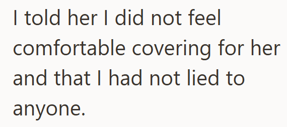 I told her I did not feel comfortable covering for her and that I had not lied to anyone.