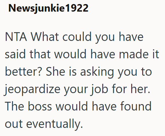 Newsjunkie1922 NTA What could you have said that would have made it better? She is asking you to jeopardize your job for her. The boss would have found out eventually.