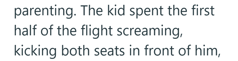 parenting. The kid spent the first half of the flight screaming, kicking both seats in front of him,