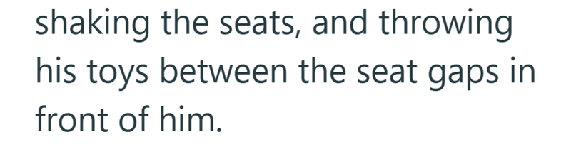 shaking the seats, and throwing his toys between the seat gaps in front of him.