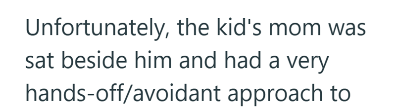 Unfortunately, the kid's mom was sat beside him and had a very hands-off/avoidant approach to