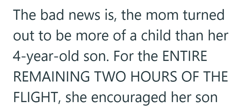 The bad news is, the mom turned out to be more of a child than her 4-year-old son. For the ENTIRE REMAINING TWO HOURS OF THE FLIGHT, she encouraged her son