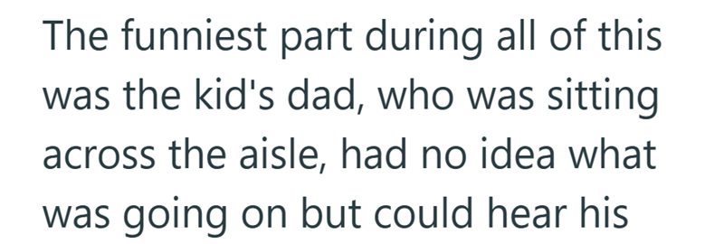 The funniest part during all of this was the kid's dad, who was sitting across the aisle, had no idea what was going on but could hear his