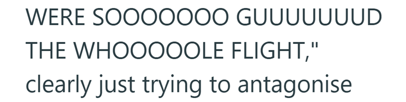 WERE SOOOOOOO GUUUUUUUD THE WHOOOOOLE FLIGHT," clearly just trying to antagonise