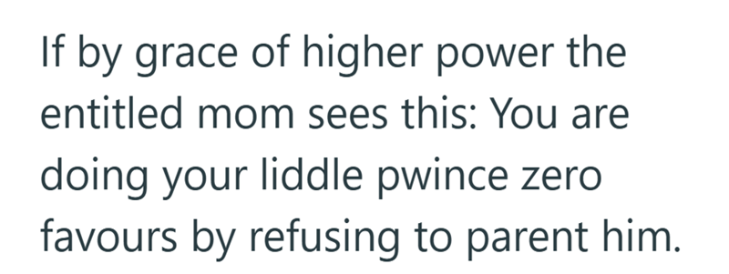 If by grace of higher power the entitled mom sees this: You are doing your liddle pwince zero favours by refusing to parent him.