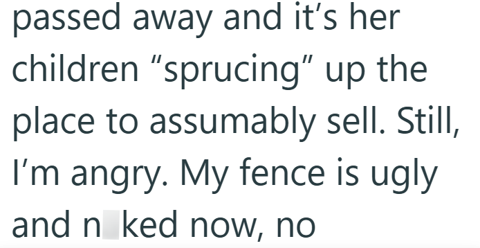passed away and it's her children "sprucing" up the place to assumably sell. Still, I'm angry. My fence is ugly and naked now, no