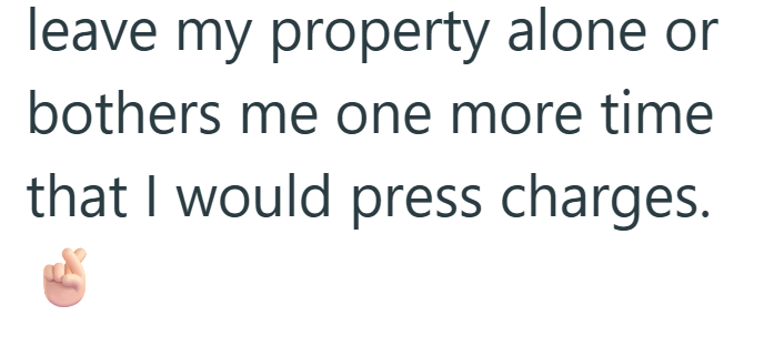 leave my property alone or bothers me one more time that I would press charges.