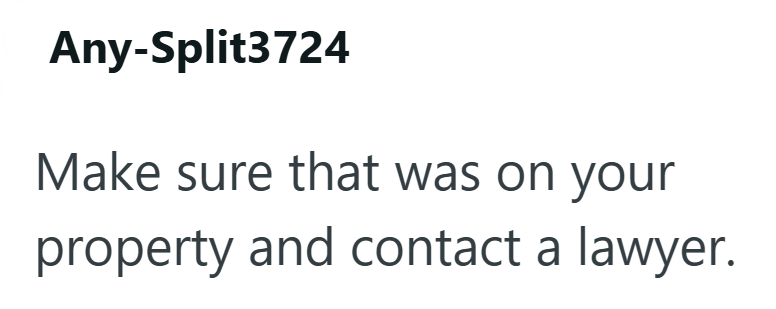 Any-Split3724 Make sure that was on your property and contact a lawyer.