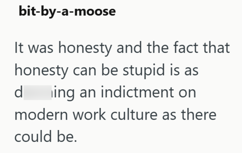 bit-by-a-moose It was honesty and the fact that honesty can be stupid is as damning an indictment on modern work culture as there could be.