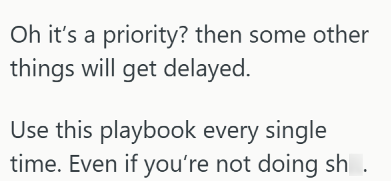 Oh it's a priority? then some other things will get delayed. Use this playbook every single time. Even if you're not doing shit.