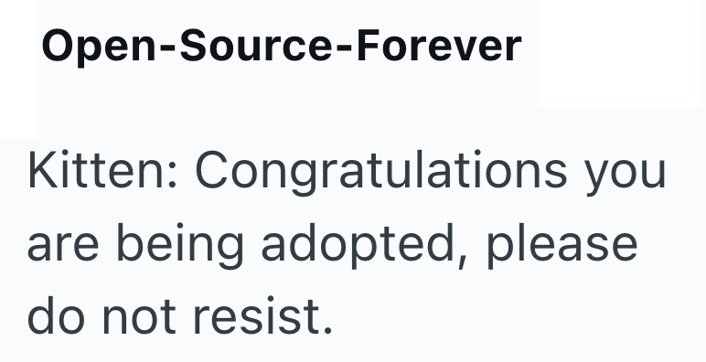 Open-Source-Forever Kitten: Congratulations you are being adopted, please do not resist.