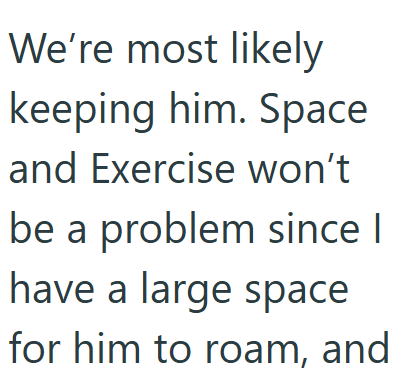 We're most likely keeping him. Space and Exercise won't be a problem since I have a large space for him to roam, and