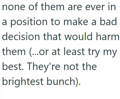none of them are ever in a position to make a bad decision that would harm them (...or at least try my best. They're not the brightest bunch).