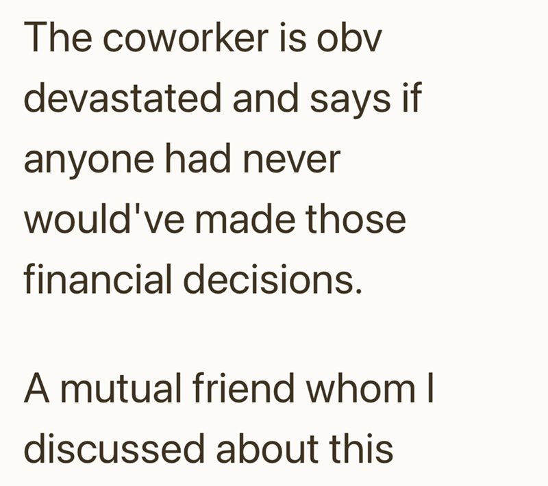 The coworker is obv devastated and says if anyone had never would've made those financial decisions. A mutual friend whom I discussed about this