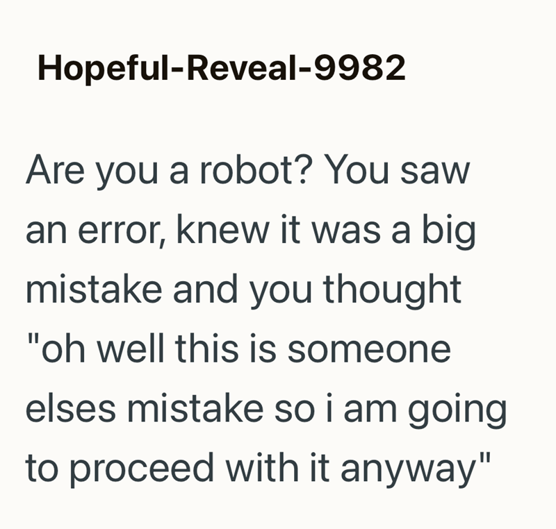 Hopeful-Reveal-9982 Are you a robot? You saw an error, knew it was a big mistake and you thought "oh well this is someone elses mistake so i am going to proceed with it anyway"